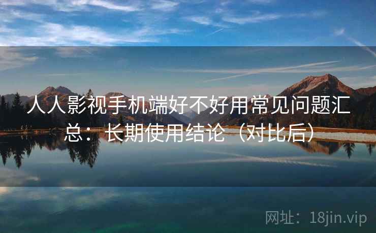 人人影视手机端好不好用常见问题汇总：长期使用结论（对比后）  第2张