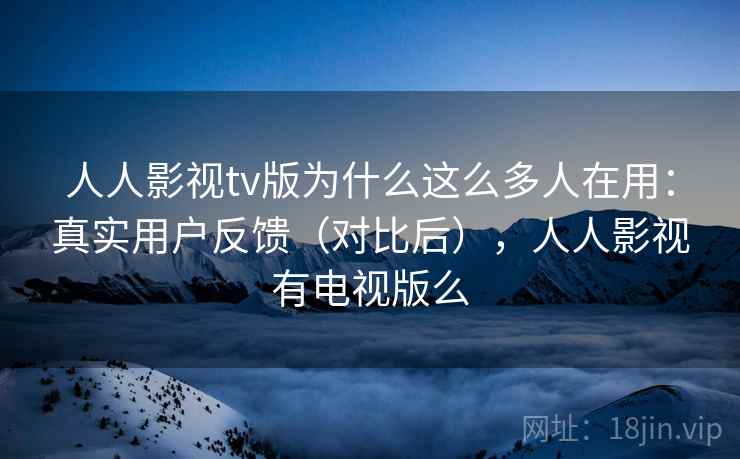人人影视tv版为什么这么多人在用：真实用户反馈（对比后），人人影视有电视版么  第1张
