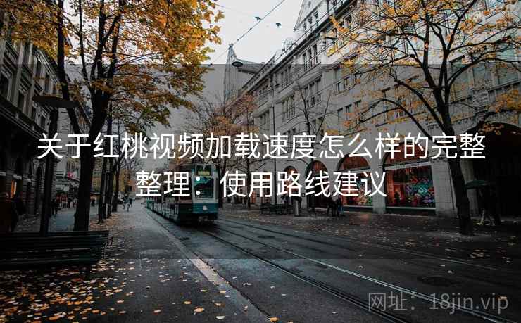 关于红桃视频加载速度怎么样的完整整理:使用路线建议 第1张 关于红桃视频加载速度怎么样的完整整理:使用路线建议 第1张