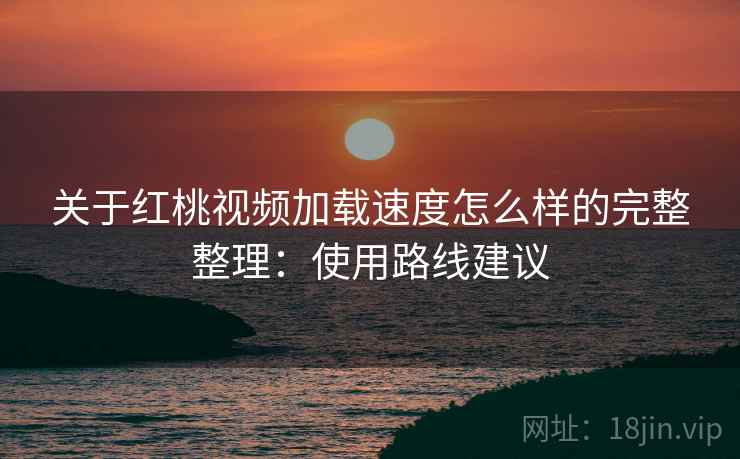 关于红桃视频加载速度怎么样的完整整理:使用路线建议 第2张 关于红桃视频加载速度怎么样的完整整理:使用路线建议 第2张