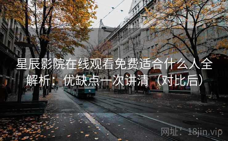 星辰影院在线观看免费适合什么人全解析：优缺点一次讲清（对比后）  第2张