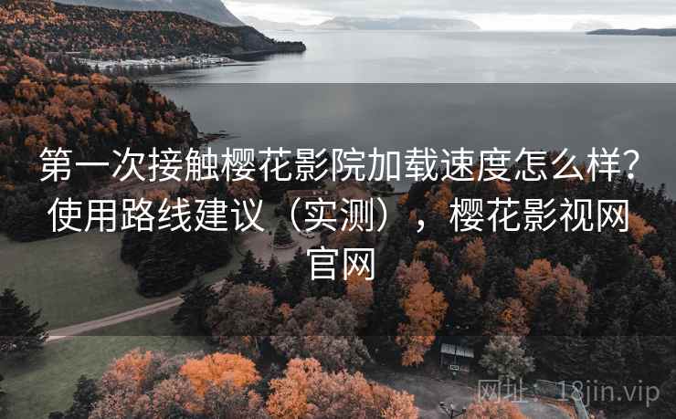 第一次接触樱花影院加载速度怎么样？使用路线建议（实测），樱花影视网官网  第2张