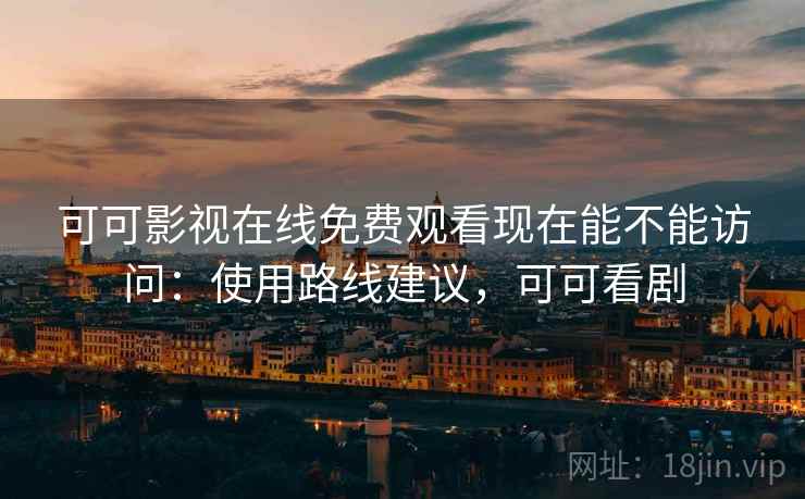 可可影视在线免费观看现在能不能访问：使用路线建议，可可看剧  第2张