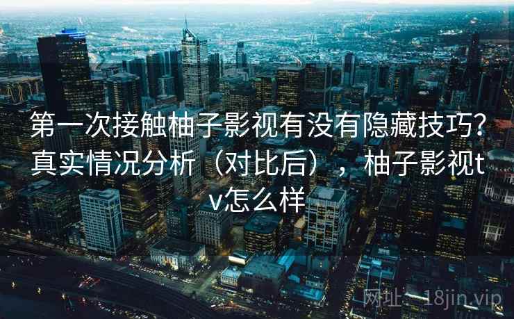 第一次接触柚子影视有没有隐藏技巧？真实情况分析（对比后），柚子影视tv怎么样  第1张