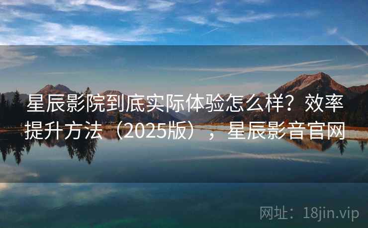 星辰影院到底实际体验怎么样？效率提升方法（2025版），星辰影音官网  第2张