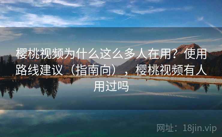 樱桃视频为什么这么多人在用？使用路线建议（指南向），樱桃视频有人用过吗  第2张