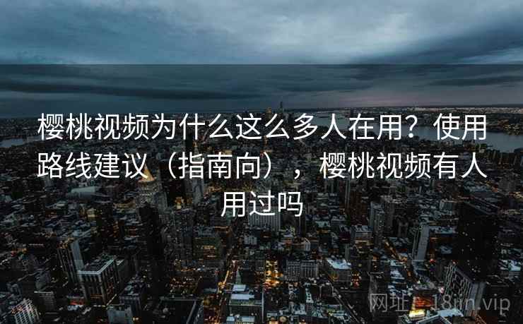 樱桃视频为什么这么多人在用？使用路线建议（指南向），樱桃视频有人用过吗  第1张