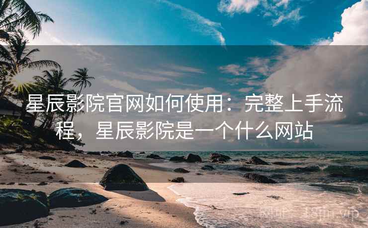 星辰影院官网如何使用：完整上手流程，星辰影院是一个什么网站  第1张