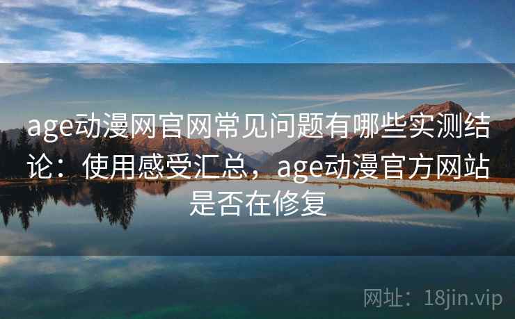 age动漫网官网常见问题有哪些实测结论：使用感受汇总，age动漫官方网站是否在修复  第2张