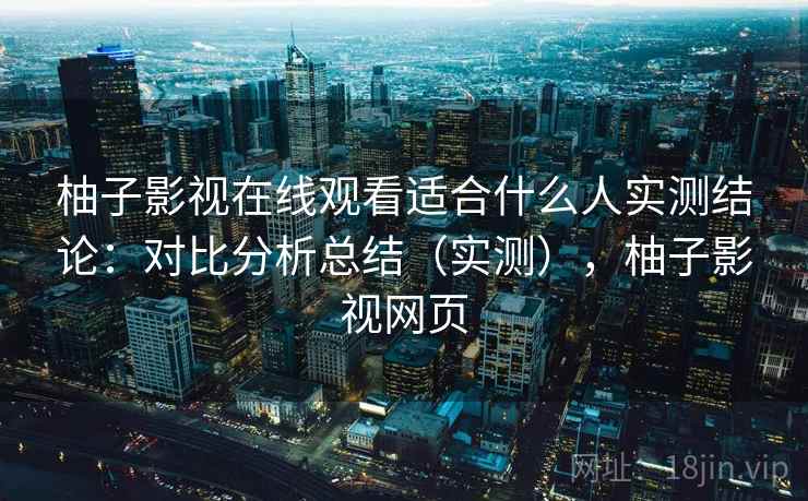 柚子影视在线观看适合什么人实测结论：对比分析总结（实测），柚子影视网页  第2张