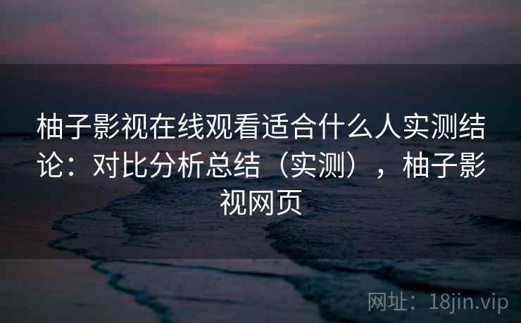 柚子影视在线观看适合什么人实测结论：对比分析总结（实测），柚子影视网页  第1张
