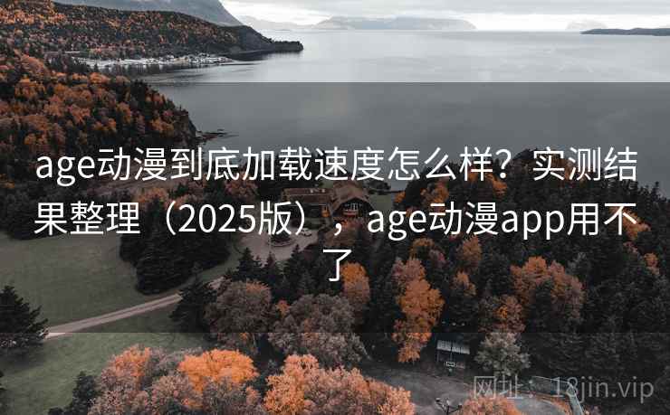 age动漫到底加载速度怎么样？实测结果整理（2025版），age动漫app用不了  第1张