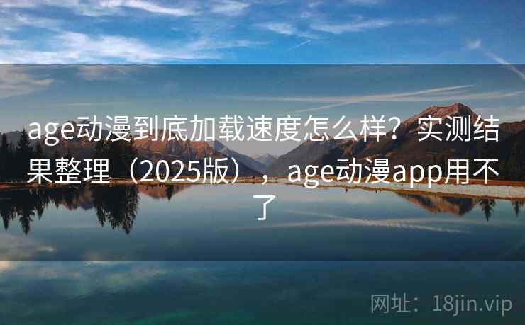 age动漫到底加载速度怎么样？实测结果整理（2025版），age动漫app用不了  第2张