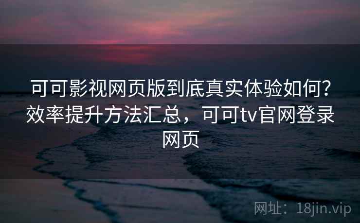 可可影视网页版到底真实体验如何？效率提升方法汇总，可可tv官网登录网页  第1张