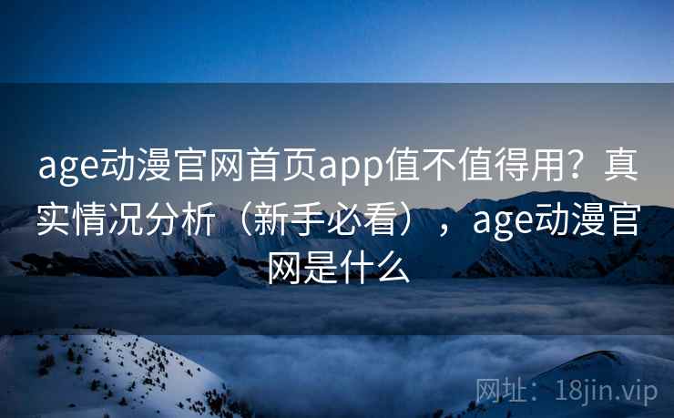 age动漫官网首页app值不值得用？真实情况分析（新手必看），age动漫官网是什么  第1张