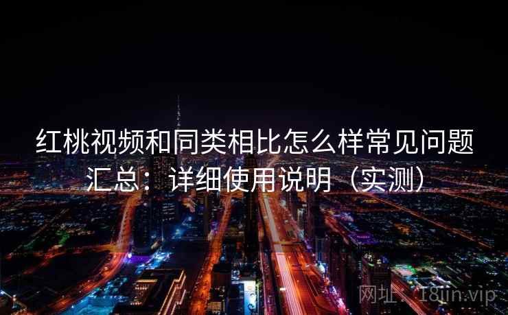 红桃视频和同类相比怎么样常见问题汇总：详细使用说明（实测）  第2张