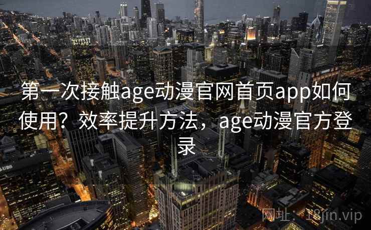 第一次接触age动漫官网首页app如何使用？效率提升方法，age动漫官方登录  第1张