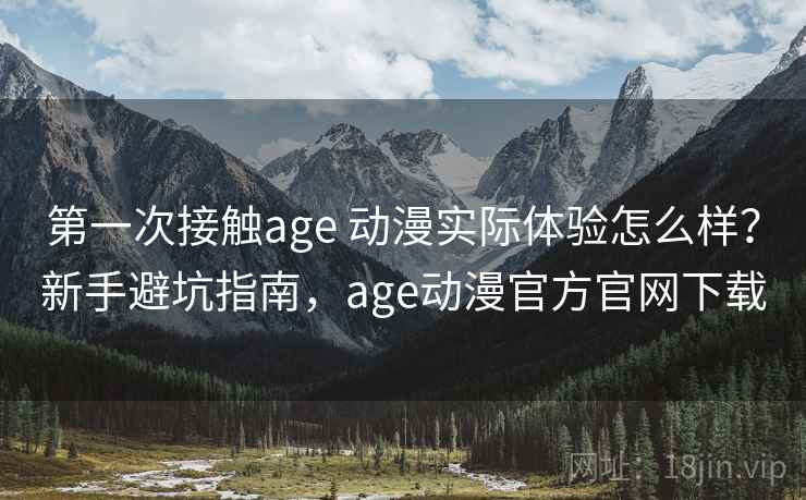 第一次接触age 动漫实际体验怎么样？新手避坑指南，age动漫官方官网下载  第1张