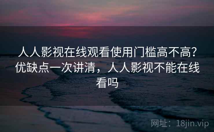 人人影视在线观看使用门槛高不高？优缺点一次讲清，人人影视不能在线看吗  第2张