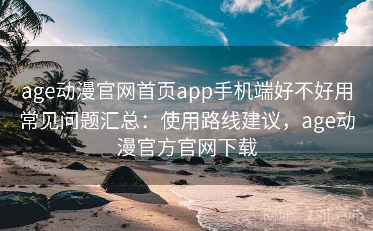 age动漫官网首页app手机端好不好用常见问题汇总：使用路线建议，age动漫官方官网下载  第1张