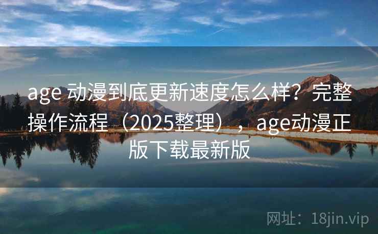 age 动漫到底更新速度怎么样？完整操作流程（2025整理），age动漫正版下载最新版  第2张