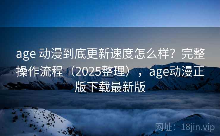 age 动漫到底更新速度怎么样？完整操作流程（2025整理），age动漫正版下载最新版  第1张