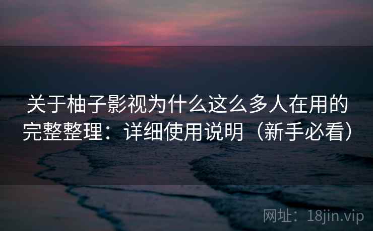 关于柚子影视为什么这么多人在用的完整整理：详细使用说明（新手必看）  第1张