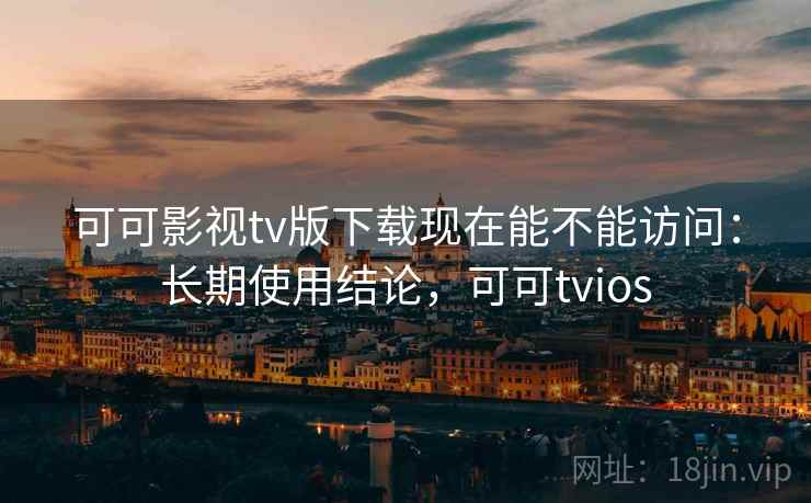 可可影视tv版下载现在能不能访问：长期使用结论，可可tvios  第2张