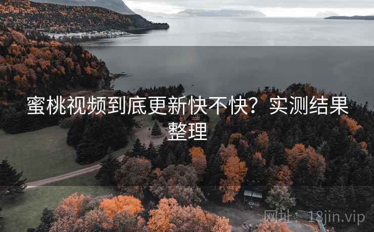 蜜桃视频到底更新快不快？实测结果整理  第1张