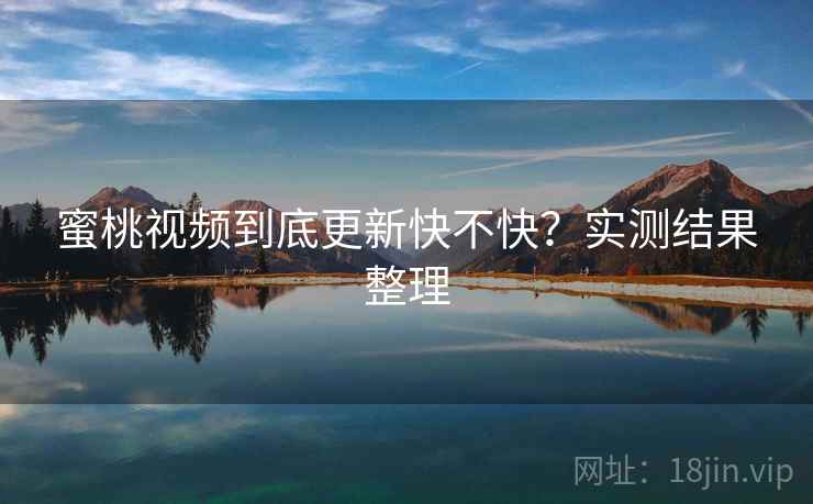 蜜桃视频到底更新快不快？实测结果整理  第2张