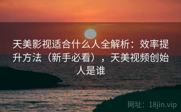天美影视适合什么人全解析：效率提升方法（新手必看），天美视频创始人是谁  第2张