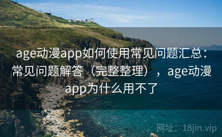 age动漫app如何使用常见问题汇总：常见问题解答（完整整理），age动漫app为什么用不了  第1张