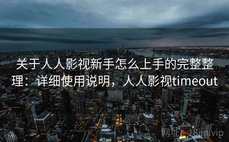 关于人人影视新手怎么上手的完整整理：详细使用说明，人人影视timeout  第1张