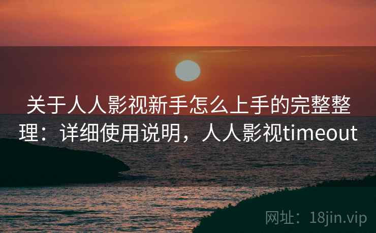 关于人人影视新手怎么上手的完整整理：详细使用说明，人人影视timeout  第2张