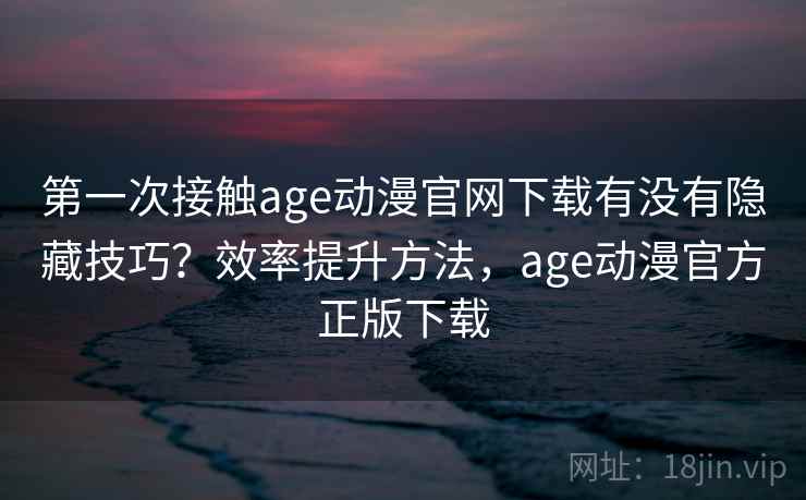 第一次接触age动漫官网下载有没有隐藏技巧？效率提升方法，age动漫官方正版下载  第2张