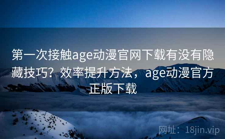 第一次接触age动漫官网下载有没有隐藏技巧？效率提升方法，age动漫官方正版下载  第1张