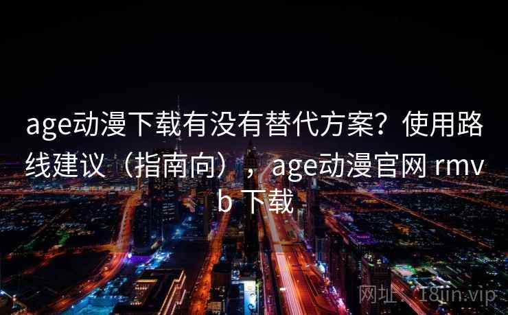 age动漫下载有没有替代方案？使用路线建议（指南向），age动漫官网 rmvb 下载  第1张