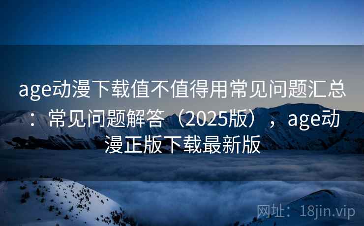 age动漫下载值不值得用常见问题汇总：常见问题解答（2025版），age动漫正版下载最新版  第2张