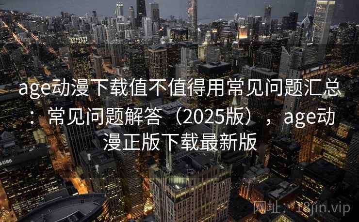 age动漫下载值不值得用常见问题汇总：常见问题解答（2025版），age动漫正版下载最新版  第1张