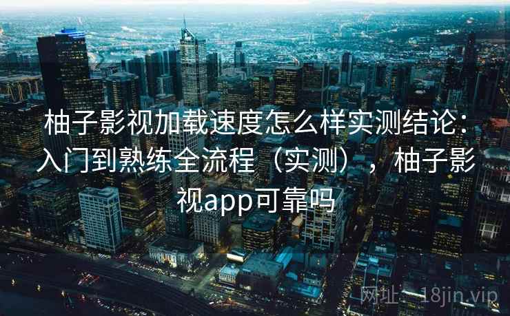 柚子影视加载速度怎么样实测结论：入门到熟练全流程（实测），柚子影视app可靠吗  第1张