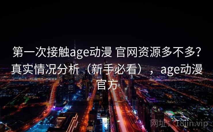 第一次接触age动漫 官网资源多不多？真实情况分析（新手必看），age动漫官方  第2张