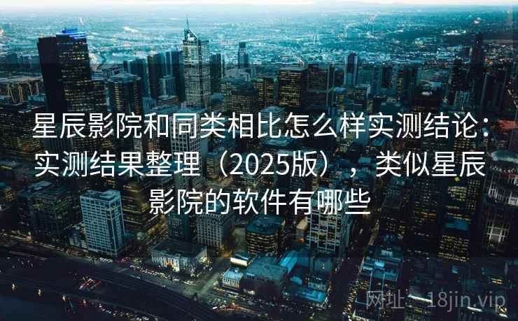 星辰影院和同类相比怎么样实测结论：实测结果整理（2025版），类似星辰影院的软件有哪些  第1张