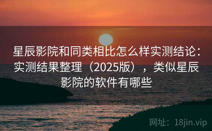 星辰影院和同类相比怎么样实测结论：实测结果整理（2025版），类似星辰影院的软件有哪些  第2张