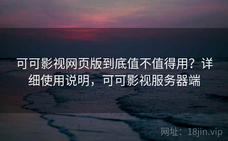 可可影视网页版到底值不值得用？详细使用说明，可可影视服务器端  第2张