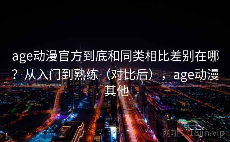 age动漫官方到底和同类相比差别在哪？从入门到熟练（对比后），age动漫 其他  第2张