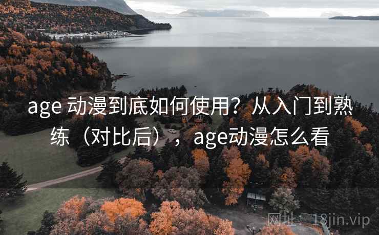 age 动漫到底如何使用？从入门到熟练（对比后），age动漫怎么看  第2张