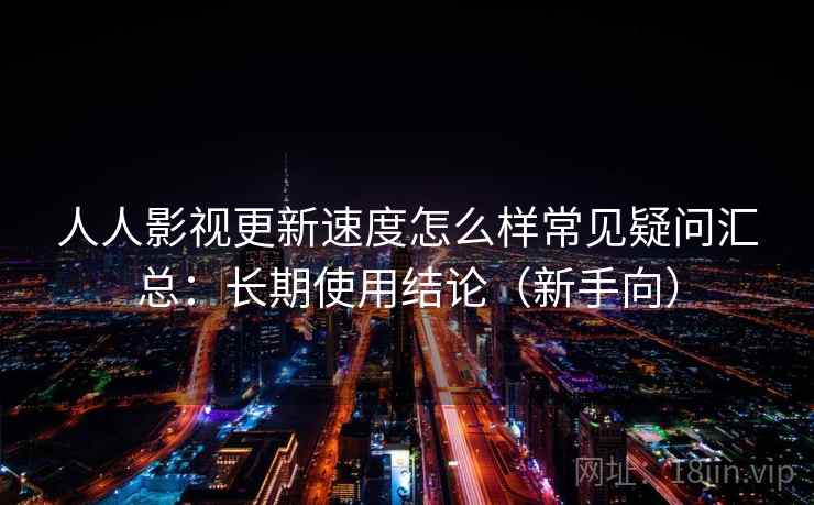 人人影视更新速度怎么样常见疑问汇总：长期使用结论（新手向）  第2张