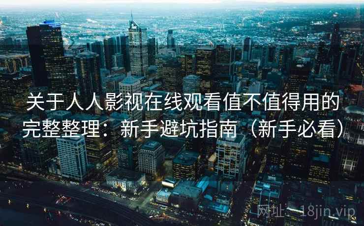 关于人人影视在线观看值不值得用的完整整理：新手避坑指南（新手必看）  第2张