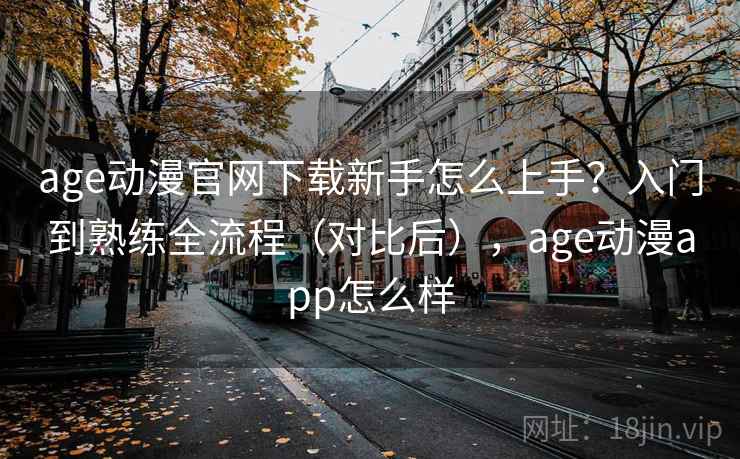 age动漫官网下载新手怎么上手？入门到熟练全流程（对比后），age动漫app怎么样  第1张