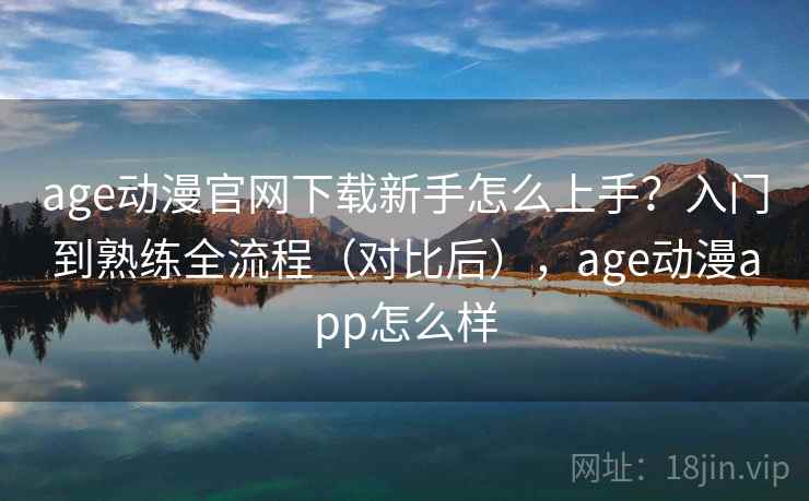 age动漫官网下载新手怎么上手？入门到熟练全流程（对比后），age动漫app怎么样  第2张